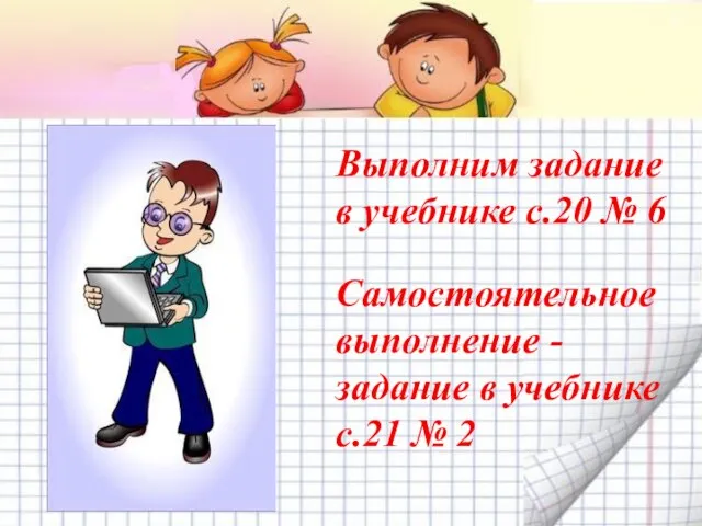 Выполним задание в учебнике с.20 № 6 Самостоятельное выполнение - задание в учебнике с.21 № 2