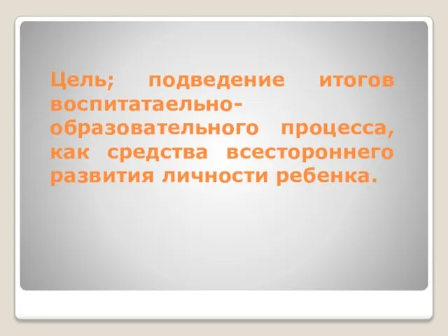 Цель; подведение итогов воспитатаельно-образовательного процесса, как средства всестороннего развития личности ребенка.