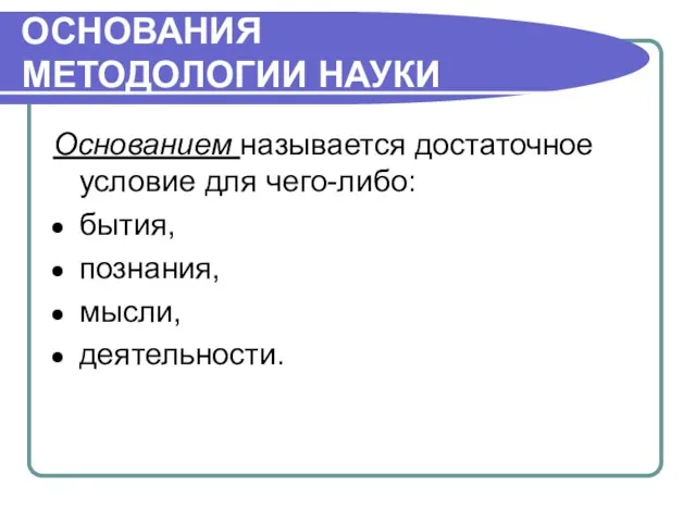 ОСНОВАНИЯ МЕТОДОЛОГИИ НАУКИ Основанием называется достаточное условие для чего-либо: бытия, познания, мысли, деятельности.