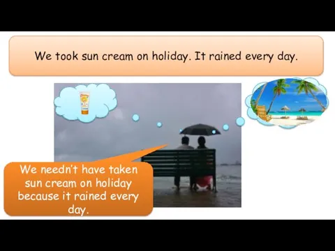 We took sun cream on holiday. It rained every day. We needn’t