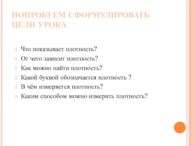 ПОПРОБУЕМ СФОРМУЛИРОВАТЬ ЦЕЛИ УРОКА Что показывает плотность? От чего зависит плотность? Как