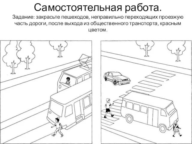 Самостоятельная работа. Задание: закрасьте пешеходов, неправильно переходящих проезжую часть дороги, после выхода