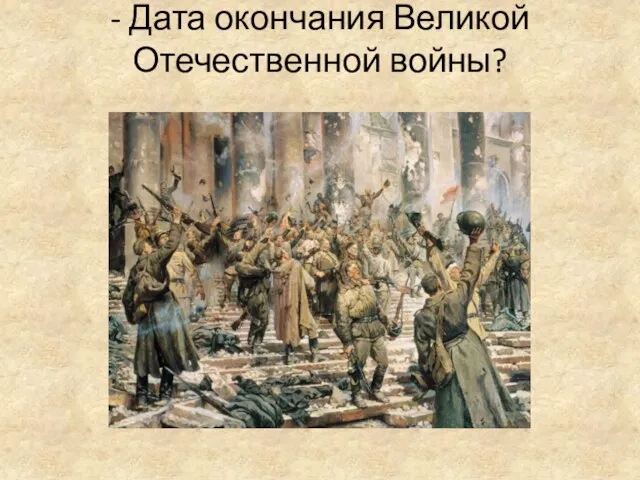 - Дата окончания Великой Отечественной войны? -