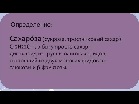 Определение: Сахаро́за (сукро́за, тростниковый сахар) C12H22O11, в быту просто сахар, — дисахарид