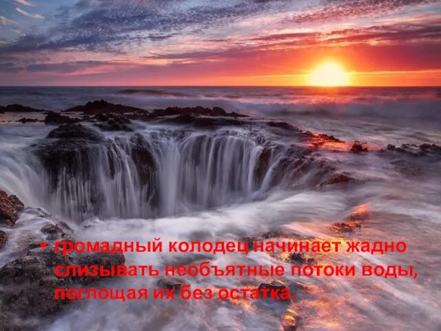 громадный колодец начинает жадно слизывать необъятные потоки воды, поглощая их без остатка.