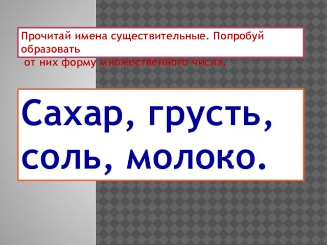 Прочитай имена существительные. Попробуй образовать от них форму множественного числа. Сахар, грусть, соль, молоко.