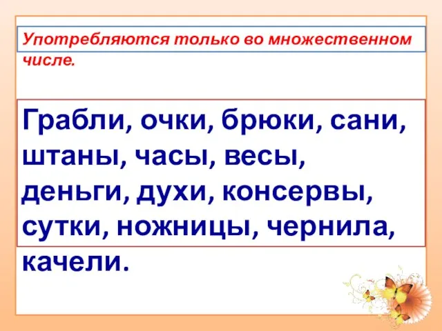 Употребляются только во множественном числе. Грабли, очки, брюки, сани, штаны, часы, весы,