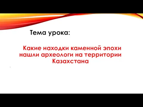 . Какие находки каменной эпохи нашли археологи на территории Казахстана Тема урока: