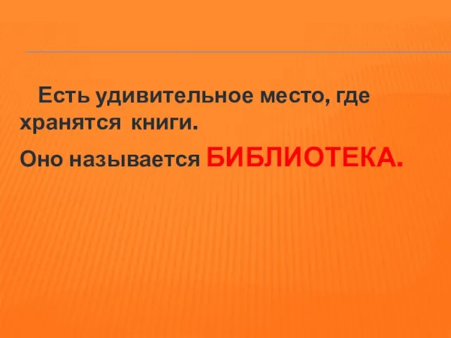 Есть удивительное место, где хранятся книги. Оно называется БИБЛИОТЕКА.