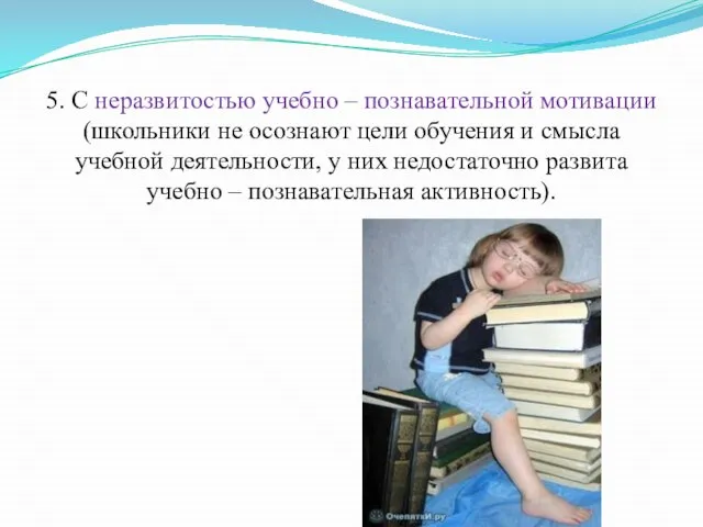 5. С неразвитостью учебно – познавательной мотивации (школьники не осознают цели обучения