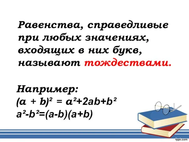 Равенства, справедливые при любых значениях, входящих в них букв, называют тождествами. Например: