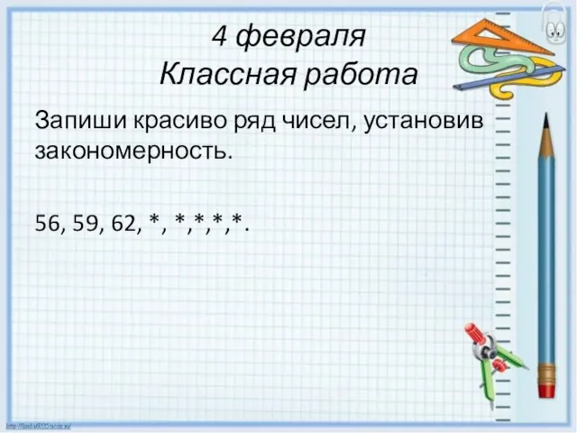 4 февраля Классная работа Запиши красиво ряд чисел, установив закономерность. 56, 59, 62, *, *,*,*,*.