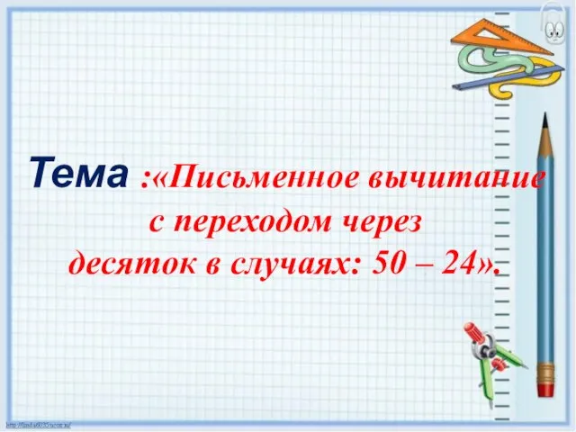 Тема :«Письменное вычитание с переходом через десяток в случаях: 50 – 24».