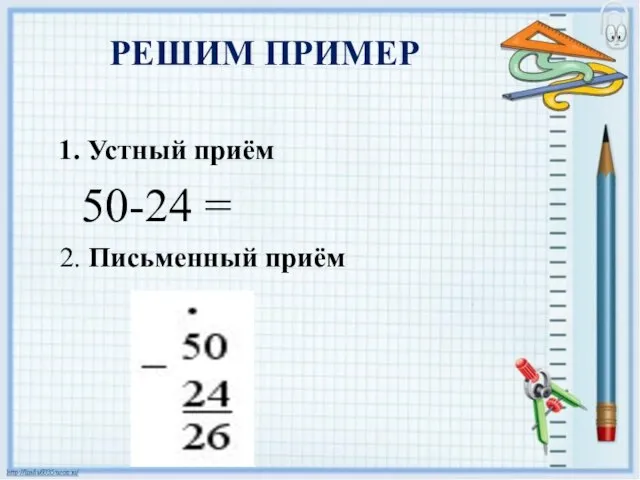 РЕШИМ ПРИМЕР 1. Устный приём 50-24 = 2. Письменный приём