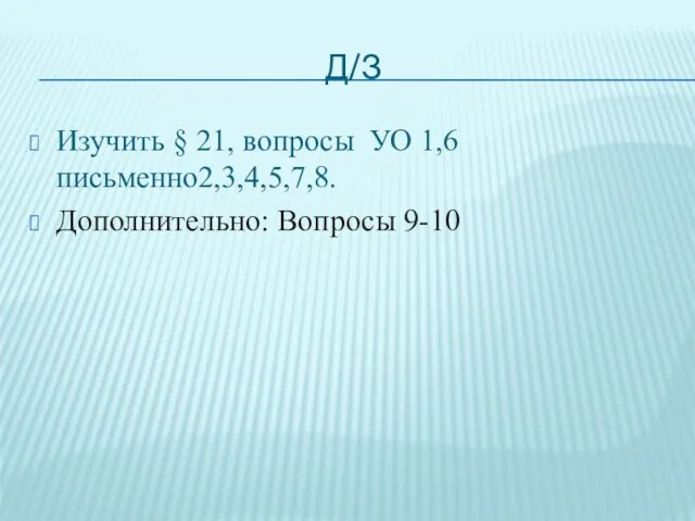 Д/З Изучить § 21, вопросы УО 1,6 письменно2,3,4,5,7,8. Дополнительно: Вопросы 9-10