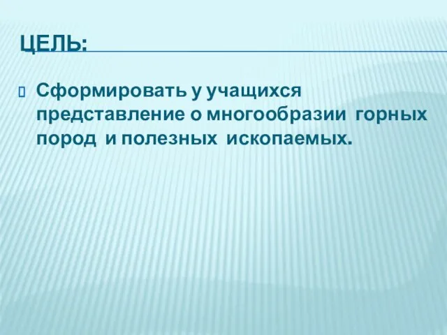 ЦЕЛЬ: Сформировать у учащихся представление о многообразии горных пород и полезных ископаемых.