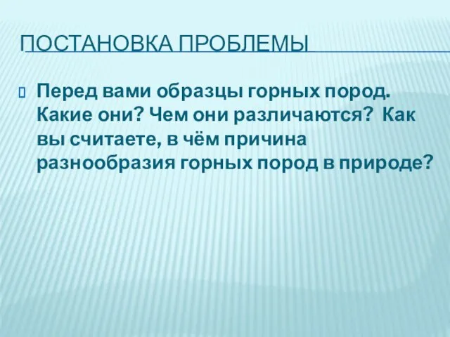 ПОСТАНОВКА ПРОБЛЕМЫ Перед вами образцы горных пород. Какие они? Чем они различаются?