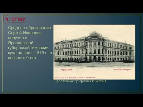 Среднее образование Сергей Иванович получил в Ярославской губернской гимназии, куда пошел в