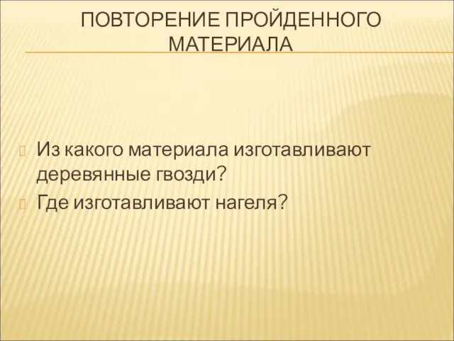 ПОВТОРЕНИЕ ПРОЙДЕННОГО МАТЕРИАЛА Из какого материала изготавливают деревянные гвозди? Где изготавливают нагеля?