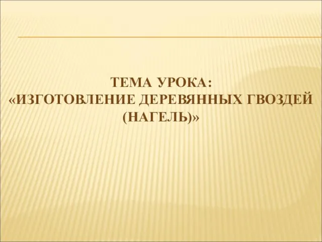 ТЕМА УРОКА: «ИЗГОТОВЛЕНИЕ ДЕРЕВЯННЫХ ГВОЗДЕЙ (НАГЕЛЬ)»