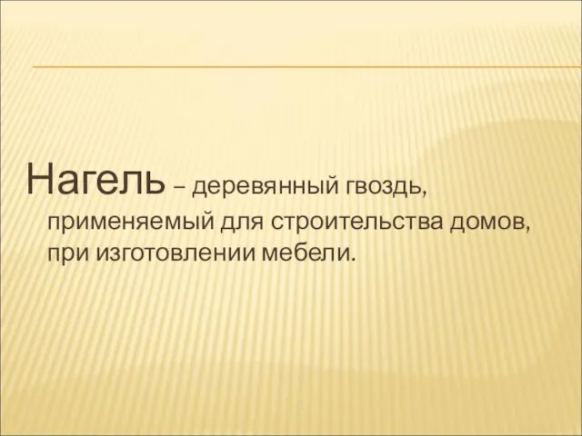 Нагель – деревянный гвоздь, применяемый для строительства домов, при изготовлении мебели.