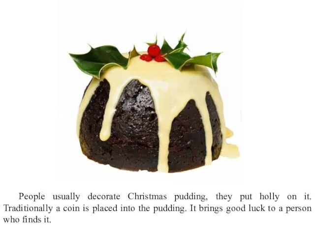 People usually decorate Christmas pudding, they put holly on it. Traditionally a
