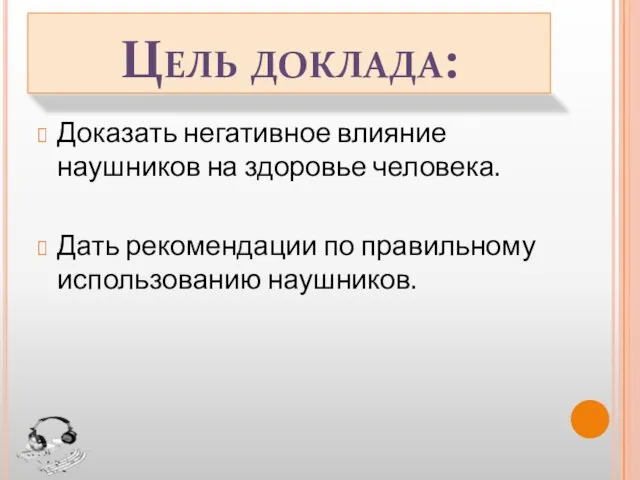 Цель доклада: Доказать негативное влияние наушников на здоровье человека. Дать рекомендации по правильному использованию наушников.