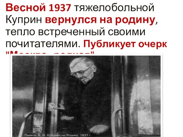 Весной 1937 тяжелобольной Куприн вернулся на родину, тепло встреченный своими почитателями. Публикует очерк "Москва родная".