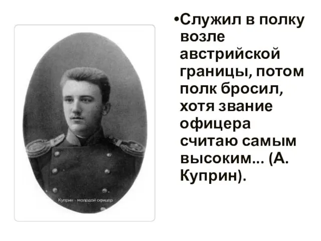 Служил в полку возле австрийской границы, потом полк бросил, хотя звание офицера считаю самым высоким... (А.Куприн).