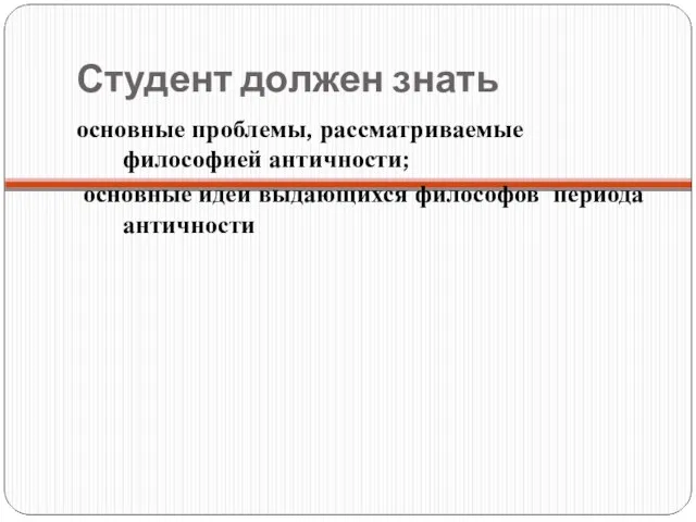 Студент должен знать основные проблемы, рассматриваемые философией античности; основные идеи выдающихся философов периода античности