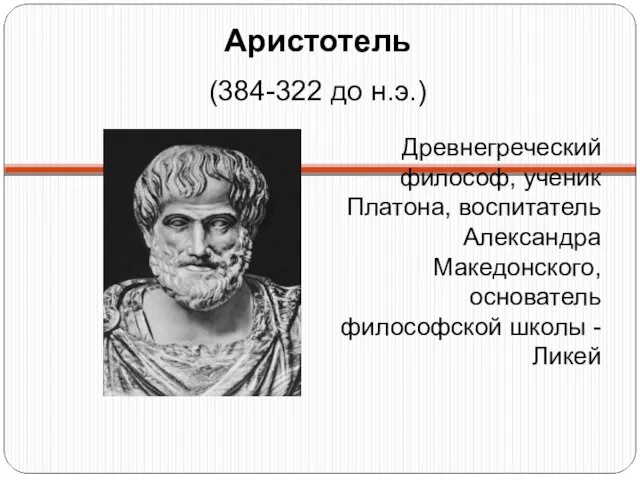 Аристотель (384-322 до н.э.) Древнегреческий философ, ученик Платона, воспитатель Александра Македонского, основатель философской школы - Ликей
