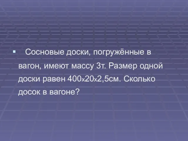 Сосновые доски, погружённые в вагон, имеют массу 3т. Размер одной доски равен