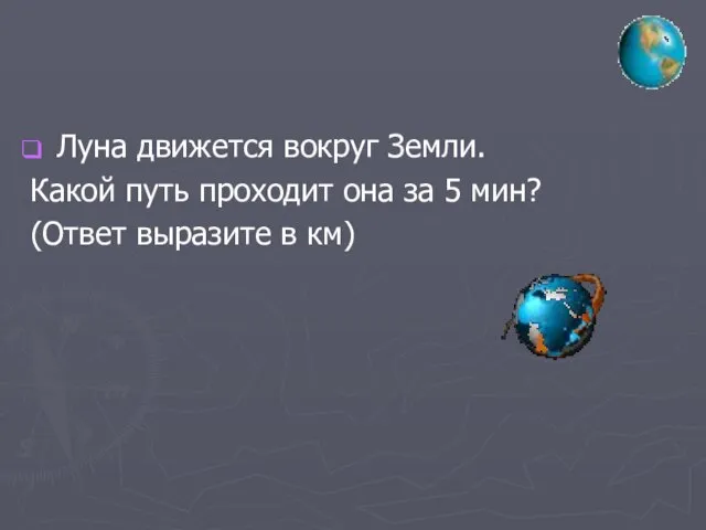 Луна движется вокруг Земли. Какой путь проходит она за 5 мин? (Ответ выразите в км)