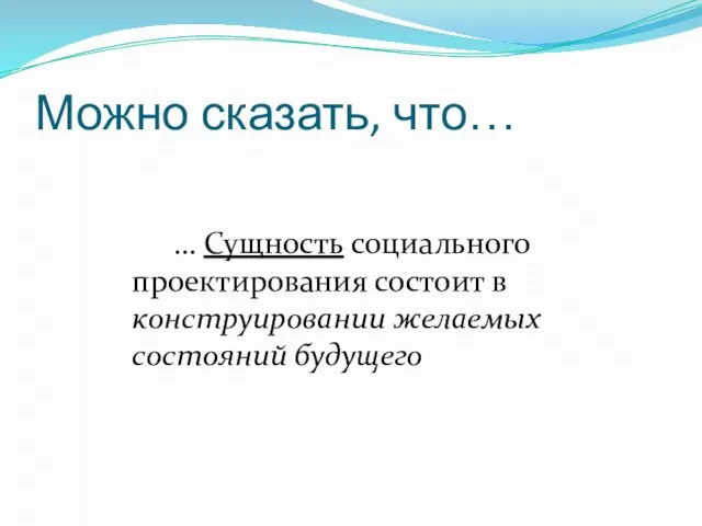 Можно сказать, что… … Сущность социального проектирования состоит в конструировании желаемых состояний будущего