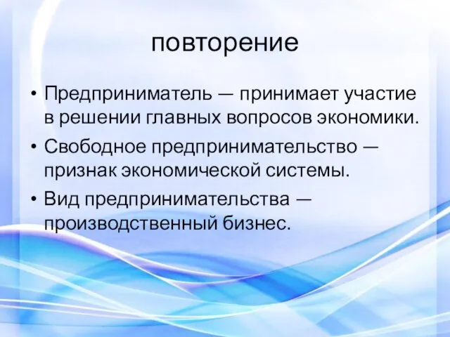 повторение Предприниматель — принимает участие в решении главных вопросов экономики. Свободное предпринимательство