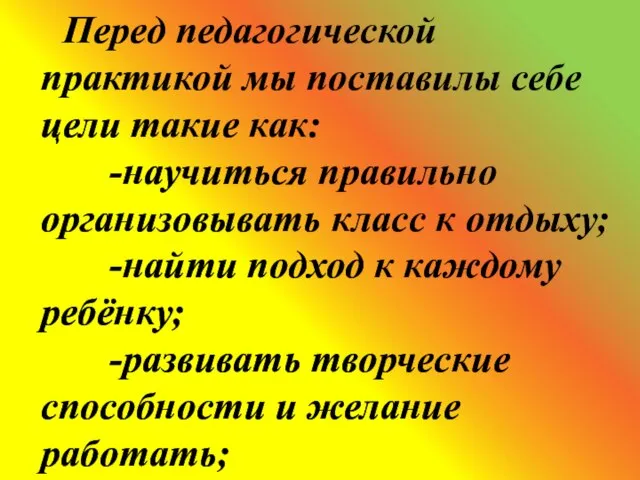 Перед педагогической практикой мы поставилы себе цели такие как: -научиться правильно организовывать