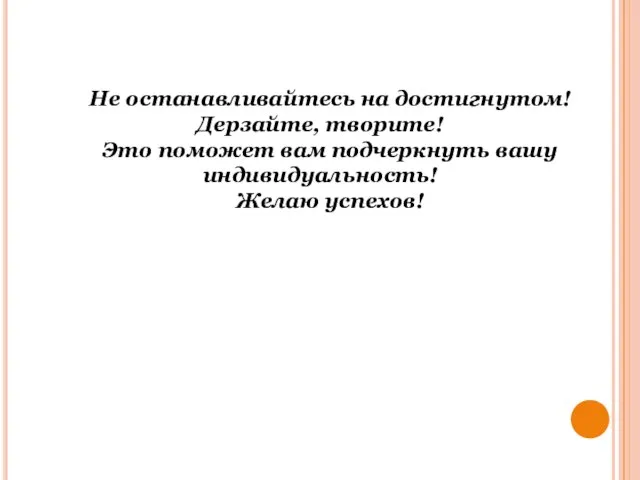 Не останавливайтесь на достигнутом! Дерзайте, творите! Это поможет вам подчеркнуть вашу индивидуальность! Желаю успехов!