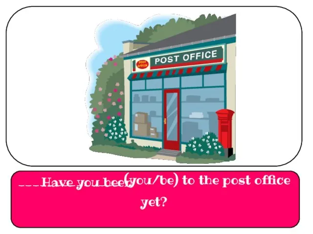 ______________ (you/be) to the post office yet? Have you been