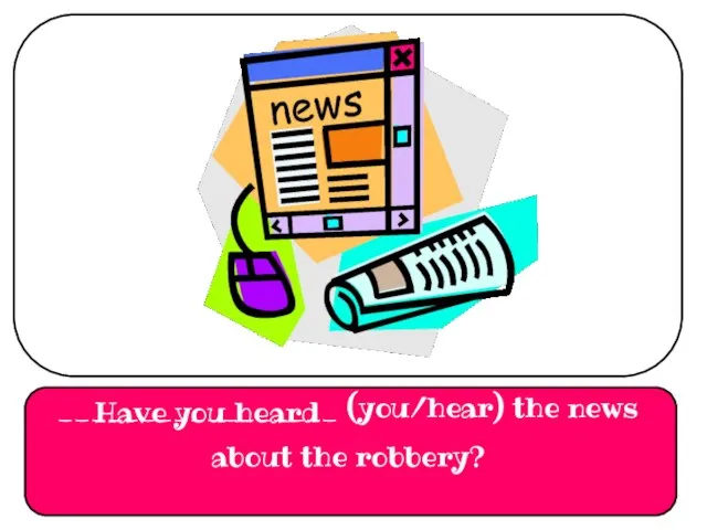 _________________ (you/hear) the news about the robbery? Have you heard