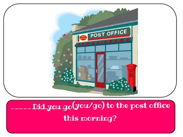 ______________ (you/go) to the post office this morning? Did you go