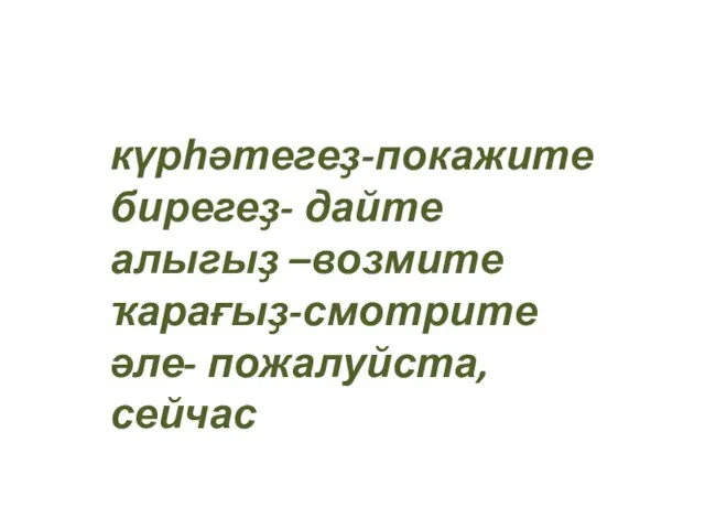 күрһәтегеҙ-покажите бирегеҙ- дайте алыгыҙ –возмите ҡарағыҙ-смотрите әле- пожалуйста, сейчас