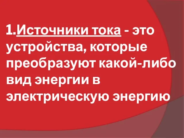 1.Источники тока - это устройства, которые преобразуют какой-либо вид энергии в электрическую энергию