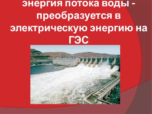 энергия потока воды - преобразуется в электрическую энергию на ГЭС