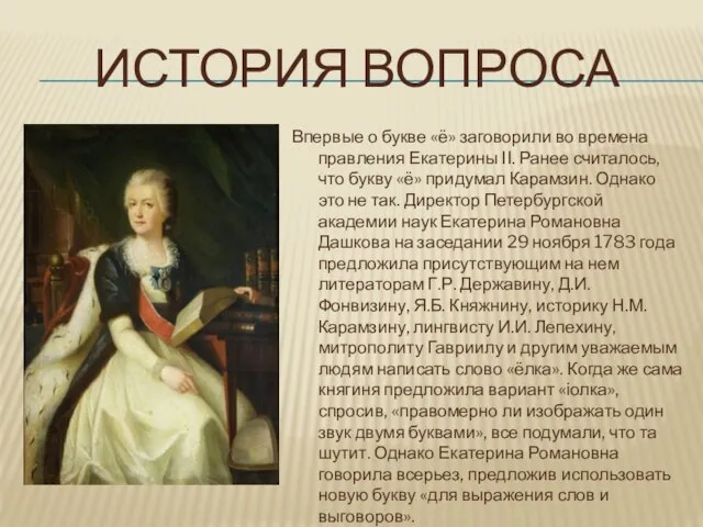 ИСТОРИЯ ВОПРОСА Впервые о букве «ё» заговорили во времена правления Екатерины II.