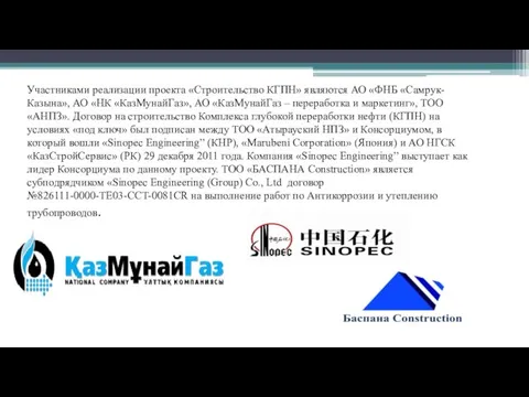 Участниками реализации проекта «Строительство КГПН» являются АО «ФНБ «Самрук-Казына», АО «НК «КазМунайГаз»,