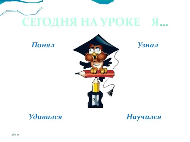 СЕГОДНЯ НА УРОКЕ Я… Понял Узнал Удивился Научился 26.1.11