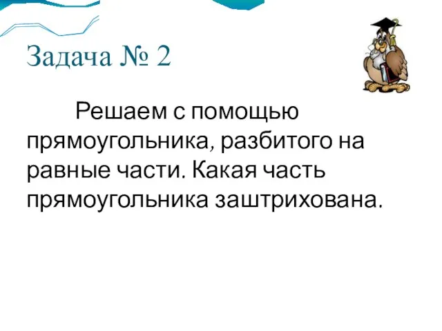 Задача № 2 Решаем с помощью прямоугольника, разбитого на равные части. Какая часть прямоугольника заштрихована.