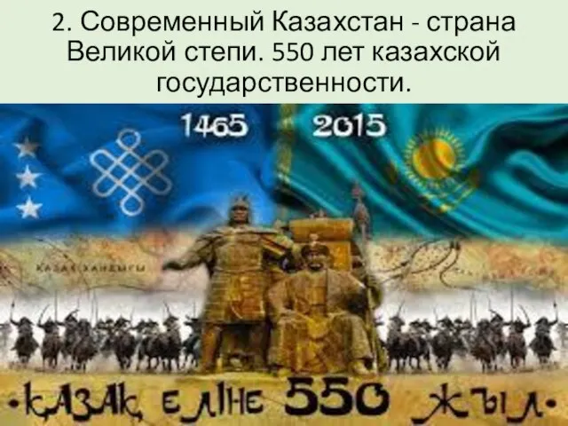 2. Современный Казахстан - страна Великой степи. 550 лет казахской государственности.