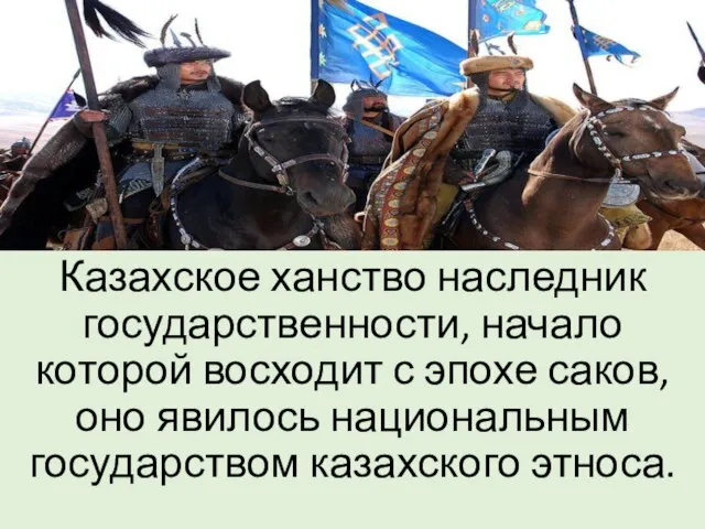 Казахское ханство наследник государственности, начало которой восходит с эпохе саков, оно явилось национальным государством казахского этноса.