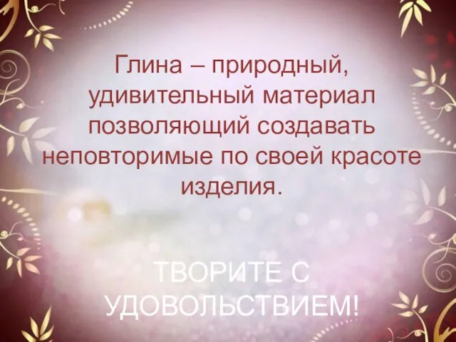 Глина – природный, удивительный материал позволяющий создавать неповторимые по своей красоте изделия. ТВОРИТЕ С УДОВОЛЬСТВИЕМ!